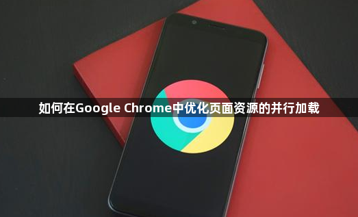 如何在Google Chrome中优化页面资源的并行加载1