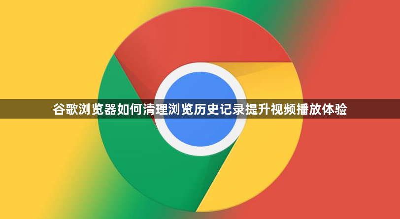 谷歌浏览器如何清理浏览历史记录提升视频播放体验1