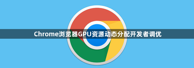 Chrome浏览器GPU资源动态分配开发者调优1