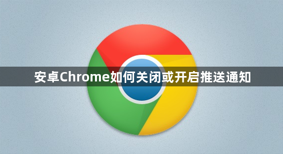 安卓Chrome如何关闭或开启推送通知1