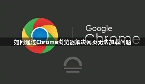 如何通过Chrome浏览器解决网页无法加载问题1
