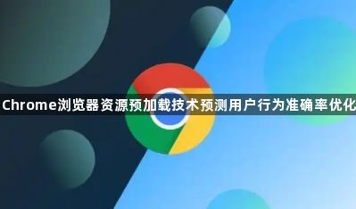Chrome浏览器资源预加载技术预测用户行为准确率优化1