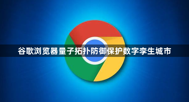 谷歌浏览器量子拓扑防御保护数字孪生城市1