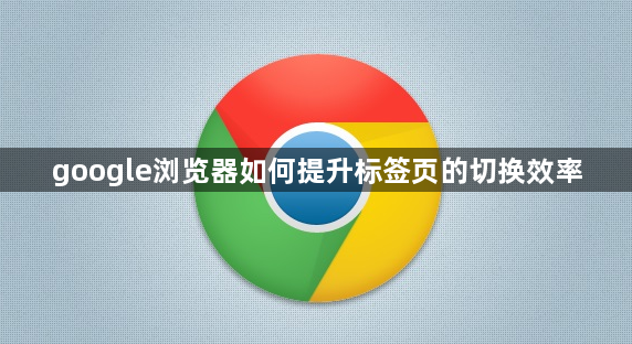 google浏览器如何提升标签页的切换效率1