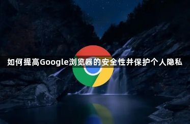 如何提高Google浏览器的安全性并保护个人隐私1