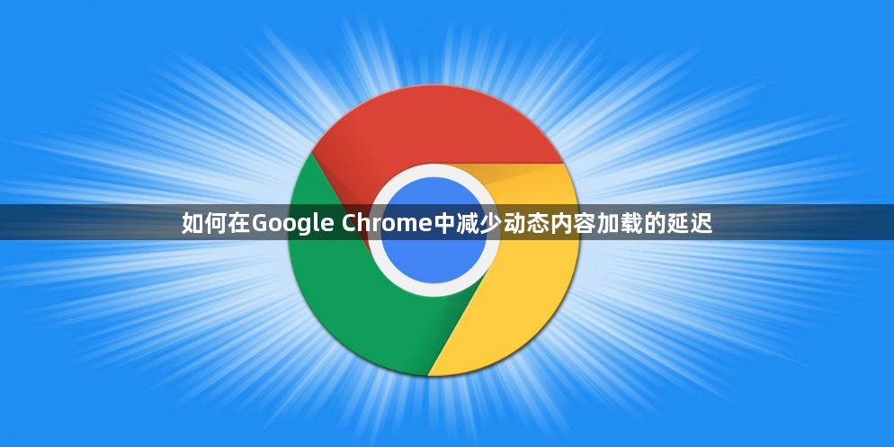 如何在Google Chrome中减少动态内容加载的延迟1