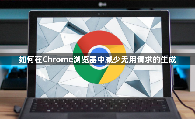 如何在Chrome浏览器中减少无用请求的生成1