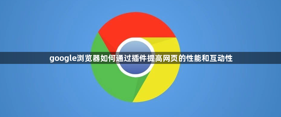 google浏览器如何通过插件提高网页的性能和互动性1