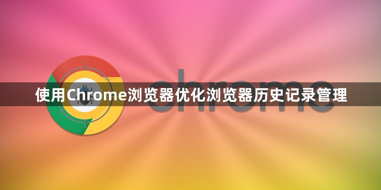使用Chrome浏览器优化浏览器历史记录管理1