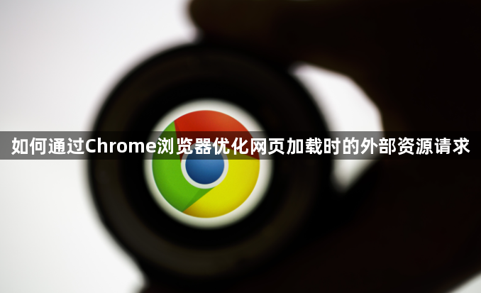 如何通过Chrome浏览器优化网页加载时的外部资源请求1