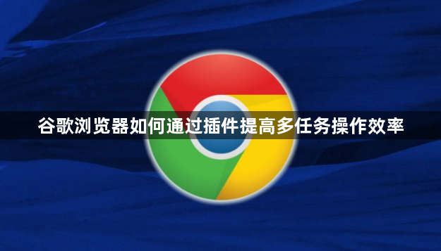 谷歌浏览器如何通过插件提高多任务操作效率1