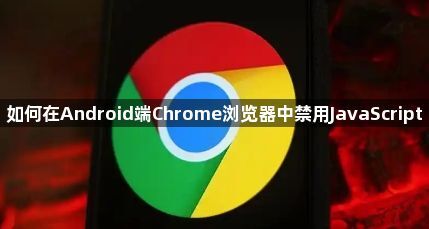 如何在Android端Chrome浏览器中禁用JavaScript1