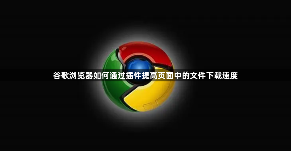 谷歌浏览器如何通过插件提高页面中的文件下载速度1