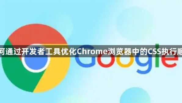 如何通过开发者工具优化Chrome浏览器中的CSS执行顺序1