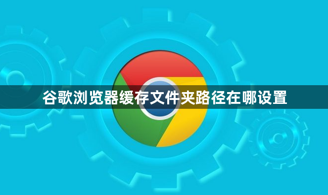 谷歌浏览器缓存文件夹路径在哪设置1