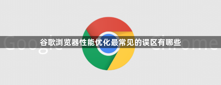谷歌浏览器性能优化最常见的误区有哪些1