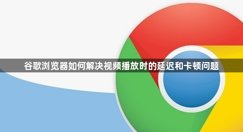 谷歌浏览器如何解决视频播放时的延迟和卡顿问题1