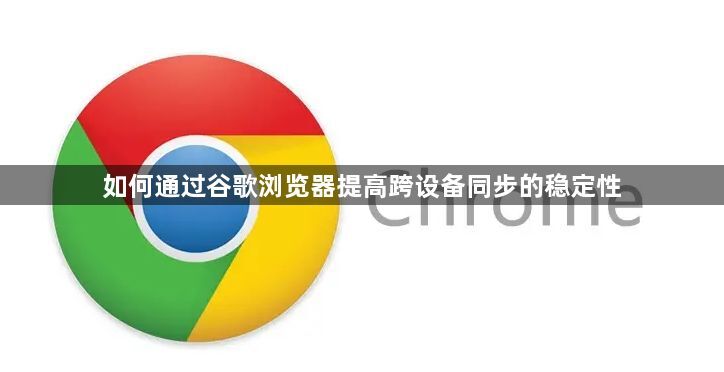 如何通过谷歌浏览器提高跨设备同步的稳定性1