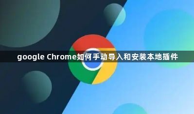 google Chrome如何手动导入和安装本地插件1