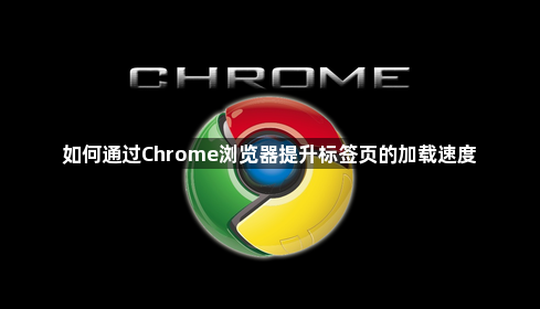 如何通过Chrome浏览器提升标签页的加载速度1