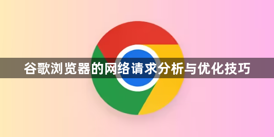 谷歌浏览器的网络请求分析与优化技巧1