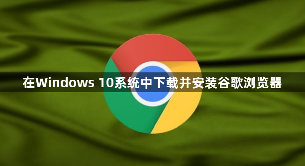 在Windows 10系统中下载并安装谷歌浏览器1