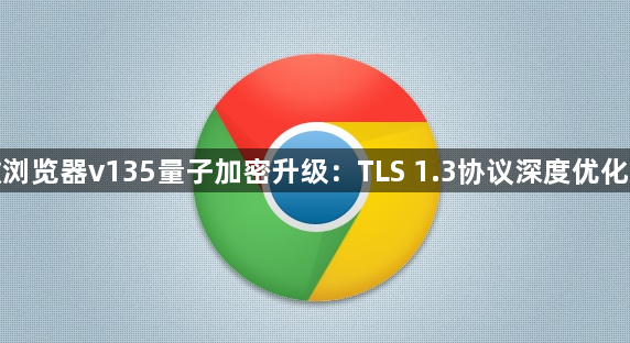 谷歌浏览器v135量子加密升级：TLS 1.3协议深度优化方案1