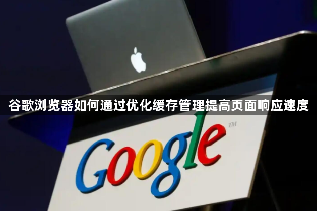 谷歌浏览器如何通过优化缓存管理提高页面响应速度1