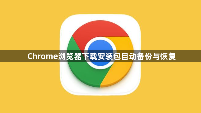 Chrome浏览器下载安装包自动备份与恢复1