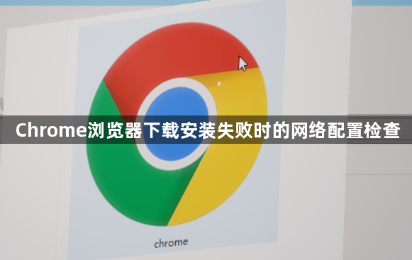 Chrome浏览器下载安装失败时的网络配置检查1