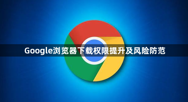 Google浏览器下载权限提升及风险防范1