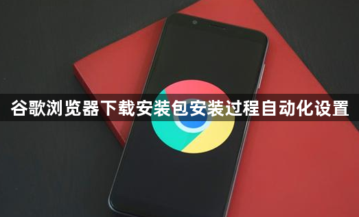 谷歌浏览器下载安装包安装过程自动化设置1
