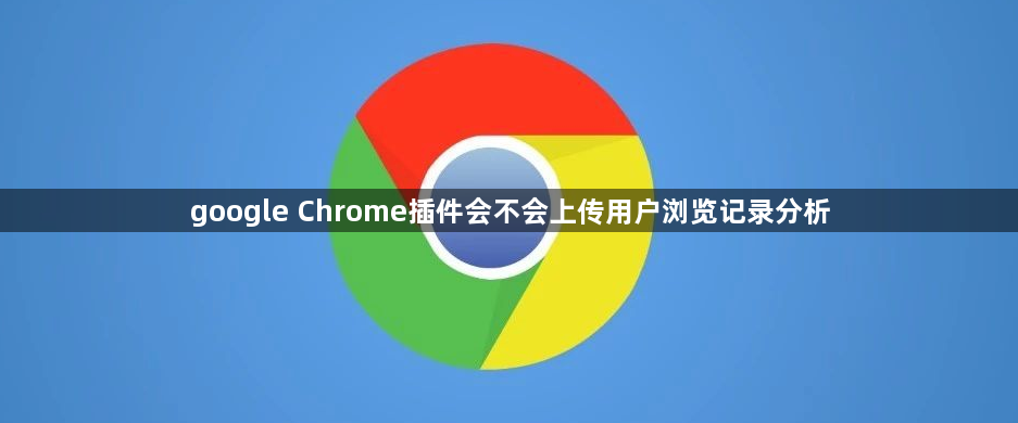 google Chrome插件会不会上传用户浏览记录分析1
