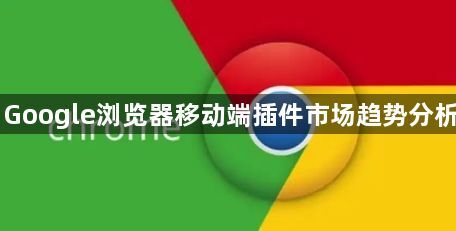 Google浏览器移动端插件市场趋势分析1