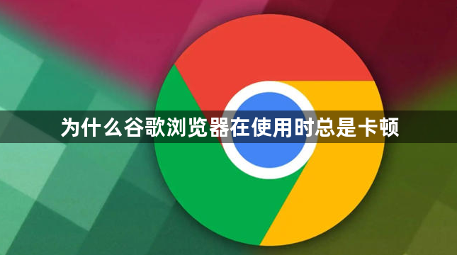 为什么谷歌浏览器在使用时总是卡顿1