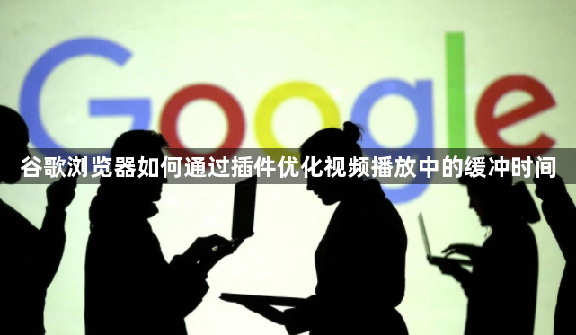 谷歌浏览器如何通过插件优化视频播放中的缓冲时间1