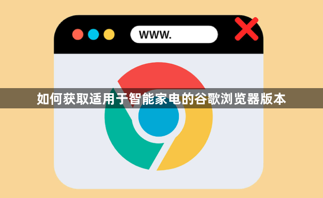如何获取适用于智能家电的谷歌浏览器版本1