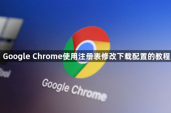 Google Chrome使用注册表修改下载配置的教程1