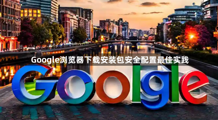 Google浏览器下载安装包安全配置最佳实践1