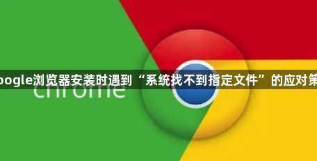 Google浏览器安装时遇到“系统找不到指定文件”的应对策略1