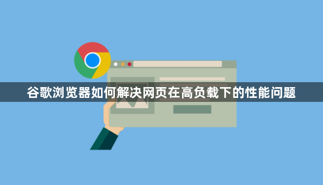 谷歌浏览器如何解决网页在高负载下的性能问题1