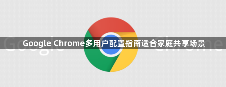 Google Chrome多用户配置指南适合家庭共享场景1