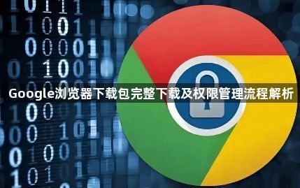 Google浏览器下载包完整下载及权限管理流程解析1