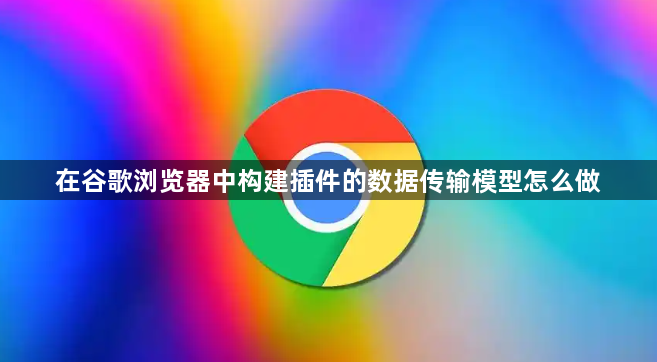 在谷歌浏览器中构建插件的数据传输模型怎么做1