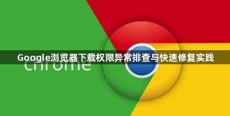 Google浏览器下载权限异常排查与快速修复实践1