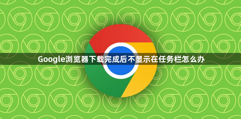 Google浏览器下载完成后不显示在任务栏怎么办1