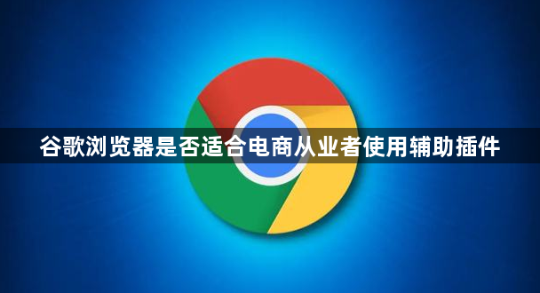 谷歌浏览器是否适合电商从业者使用辅助插件1
