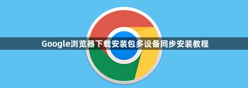 Google浏览器下载安装包多设备同步安装教程1