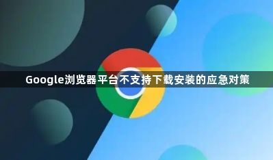 Google浏览器平台不支持下载安装的应急对策1