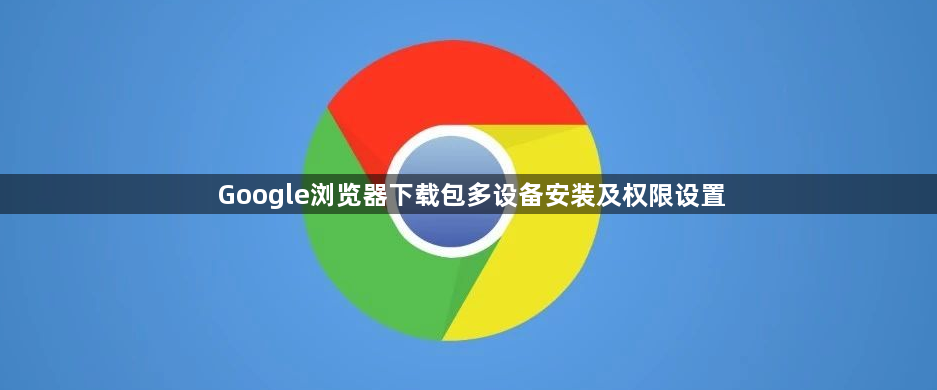 Google浏览器下载包多设备安装及权限设置1